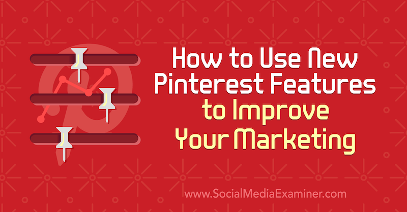 Cum să utilizați noi funcții Pinterest pentru a vă îmbunătăți marketingul: Social Media Examiner
