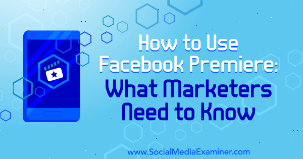 Cum se folosește Premiera Facebook: Ce trebuie să știe marketerii de Fatmir Hyseni pe Social Media Examiner.