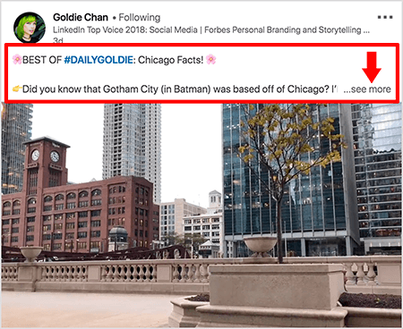Aceasta este o captură de ecran a unui videoclip LinkedIn de Goldie Chan. Înștiințările roșii din imagine evidențiază modul în care textul apare deasupra postărilor video în fluxul de știri LinkedIn. Deasupra videoclipului, apar două rânduri de text urmate de trei puncte și un link „vezi mai multe”. Textul spune „BEST OF # DAILYGOLDIE: Chicago Facts! Știați că Gotham City (în Batman) avea sediul în afara orașului Chicago.. . „Imaginea video arată clădiri din centrul orașului Chicago de-a lungul râului Chicago.
