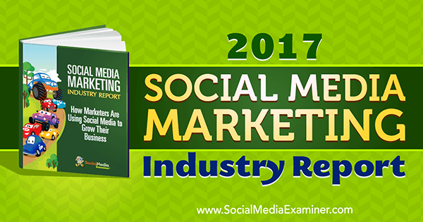 Raportul 2017 al industriei de marketing pentru rețelele sociale de către Mike Stelzner pe Social Media Examiner.