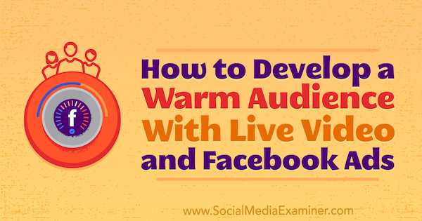 Cum să dezvolți un public cald cu videoclipuri live și reclame pe Facebook de Andrew Nathan pe Social Media Examiner.