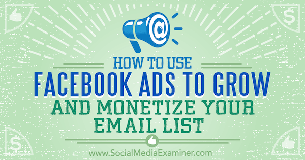 Cum să utilizați anunțurile Facebook pentru a vă dezvolta și a genera bani din lista de e-mailuri: Social Media Examiner