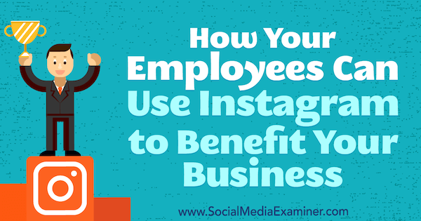 Modul în care angajații dvs. pot folosi Instagram pentru a beneficia afacerea dvs.: Social Media Examiner