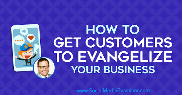 Cum să obțineți clienții să vă evanghelizeze afacerea, oferind informații de la Jay Baer pe podcastul de socializare pentru marketing.