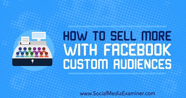 Cum să vindeți mai mult cu publicuri personalizate Facebook de Lauren Ahluwalia pe Social Media Examiner.