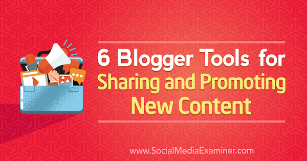 6 Instrumente Blogger pentru partajarea și promovarea de conținut nou de Sandra Clayton pe Social Media Examiner.