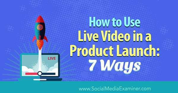 Cum se folosește videoclipul live în lansarea unui produs: 7 moduri de Luria Petrucci pe Social Media Examiner.