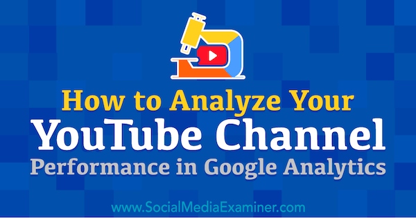Cum să vă analizați performanța canalului YouTube în Google Analytics: Social Media Examiner