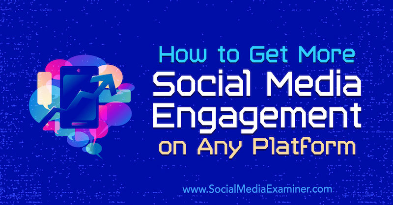 Cum să obțineți mai multă implicare în rețelele sociale pe orice platformă: Social Media Examiner