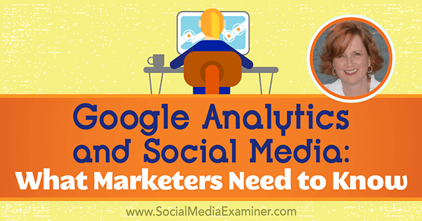 Google Analytics și rețelele de socializare: ce trebuie să știe marketerii, oferind informații de la Annie Cushing pe podcastul de socializare pentru marketing.