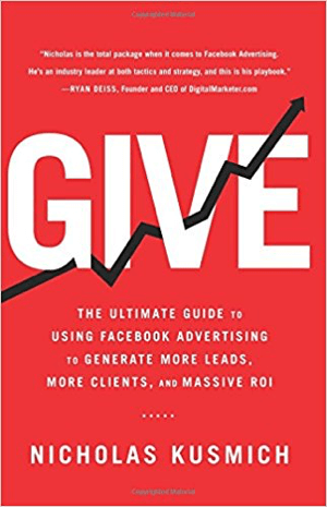 Copertă pentru Give: Ghidul final pentru utilizarea publicității Facebook pentru a genera mai mulți clienți potențiali, mai mulți clienți și un ROI masiv de Nicholas Kusmich.