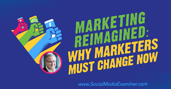 Marketing reimaginat: de ce trebuie să se schimbe marketerii acum, oferind informații de la Mark Schaefer pe Social Media Marketing Podcast.