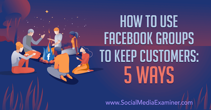 Cum să utilizați grupurile Facebook pentru a păstra clienții: 5 moduri de Mia Fileman pe Social Media Examiner.