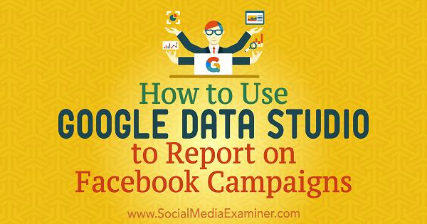 Cum se folosește Google Data Studio pentru a raporta campaniile pe Facebook de Chris Palamidis pe Social Media Examiner.