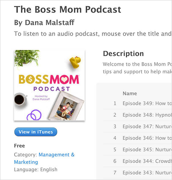 Aceasta este o captură de ecran a ecranului iTunes pentru The Boss Mom Podcast de Dana Malstaff. Sub titlu este imaginea de copertă a podcast-ului, în care o plantă, o cățelușă de cauciuc, o cană de cafea, inele violet și o fotografie de familie încadrată sunt aranjate în jurul titlului. Podcast-ul este gratuit și este clasificat la Management și marketing. Descrierea și o listă de episoade apar în dreapta, dar sunt tăiate în captura de ecran.