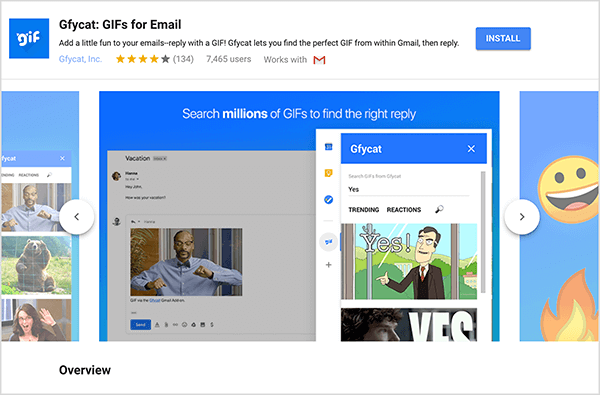 Aceasta este o captură de ecran a Gfycat: GIF-uri pentru e-mail, un supliment Gmail. În partea din stânga sus a antetului se află sigla Gfycat, care este un pătrat albastru cu cuvântul „gif” în text alb cu bulbe. Sub titlul suplimentului se află textul „Adăugați un pic de distracție la e-mailurile dvs. - răspundeți cu un GIF! Gfycat vă permite să găsiți GIF-ul perfect din Gmail, apoi să răspundeți. ” Suplimentul are un rating mediu de 4 din 5 stele. Are 7.465 de utilizatori. În partea dreaptă a antetului este un buton albastru etichetat Instalare. Un glisor de imagini care arată cum funcționează Gfycat apare sub antet. Imaginea glisantă afișată în această captură de ecran are un fundal albastru. În partea de sus, textul alb spune „Căutați milioane de GIF-uri pentru a găsi răspunsul potrivit”. Un instrument pop-up pentru selectarea GIF-urilor apare peste un mesaj de e-mail gri. Acest instrument afișează GIF-uri care corespund termenului de căutare „Da” și care includ un desen animat de bărbat alb într-un costum de afaceri arătând și spunând "Da!" Următorul GIF din instrument este în mare parte decupat din vizualizare, dar o bară de derulare indică faptul că puteți derula printr-o listă de căutare rezultate.