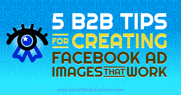 5 sfaturi B2B pentru crearea de imagini publicitare Facebook care funcționează de Nadya Khoja pe Social Media Examiner.