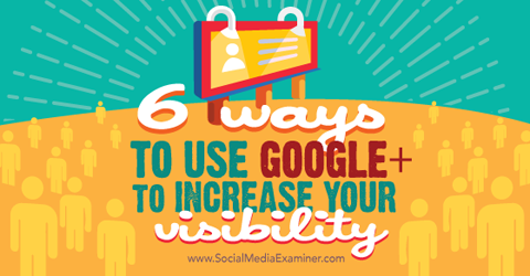 șase moduri de a utiliza google + pentru a crește vizibilitatea