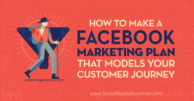 Cum să creați un plan de marketing Facebook care să vă modeleze călătoria clienților de Jessica Campos pe Social Media Examiner.