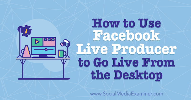 Cum se folosește Facebook Live Producer pentru a intra în direct de pe desktop de Stephanie Liu pe Social Media Examiner.