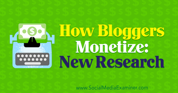 Cum monetizează bloggerii: noi cercetări realizate de Michelle Krasniak pe Social Media Examiner.