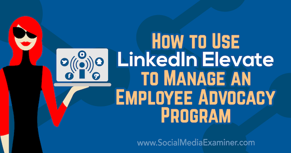 Cum se folosește LinkedIn Elevate pentru a gestiona un program de promovare a angajaților de către Karlyn Williams pe Social Media Examiner.