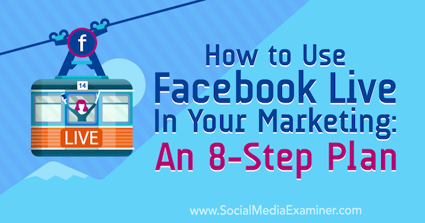 Cum să utilizați Facebook Live în marketingul dvs.: un plan în 8 etape: examinator de rețele sociale