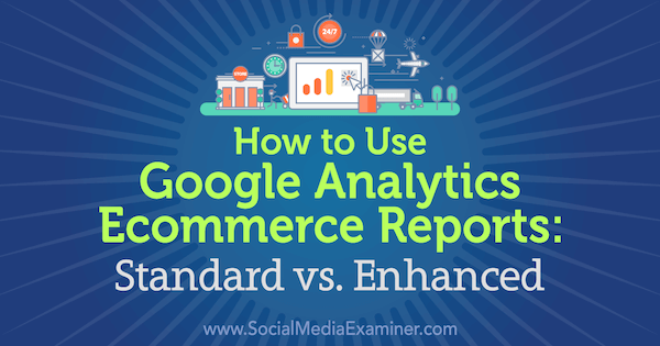 Cum se utilizează rapoartele de comerț electronic Google Analytics: standard vs. Îmbunătățit de Chris Mercer pe Social Media Examiner.
