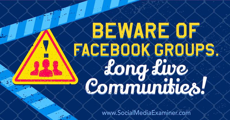 Feriți-vă de grupurile Facebook. Trăiască comunitățile! cu opinia lui Michael Stelzner, fondatorul Social Media Examiner.