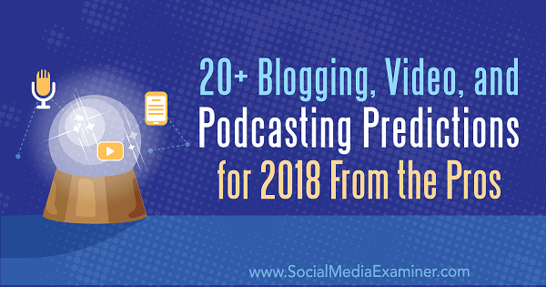 20+ predicții pentru bloguri, videoclipuri și podcasturi pentru 2018 de la profesioniști.