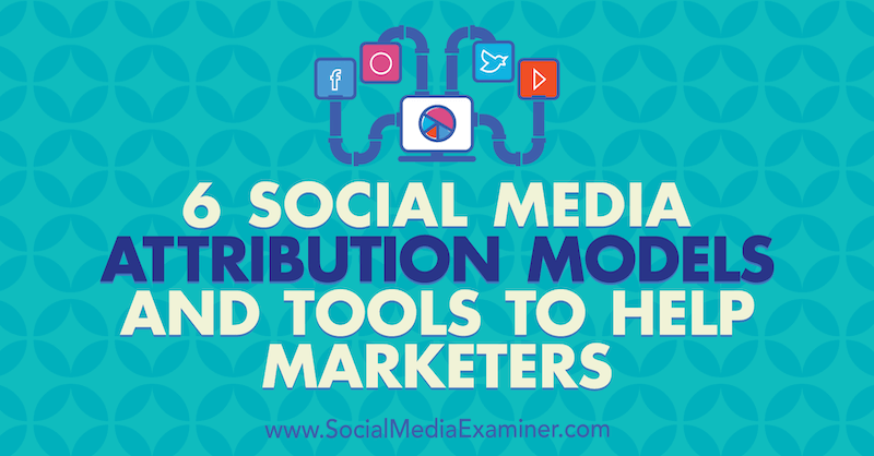 6 Modele și instrumente de atribuire a marketingului pe rețelele sociale pentru a ajuta marketerii de către Marvelous Aham-adi pe Social Media Examiner.