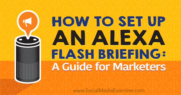 Cum să configurați un Alexa Flash Briefing: un ghid pentru marketing de Jen Lehner pe Social Media Examiner.