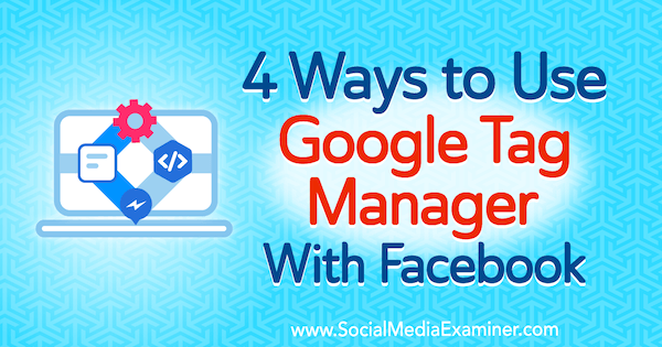 4 moduri de a utiliza Google Tag Manager cu Facebook de Amy Hayward pe Social Media Examiner.