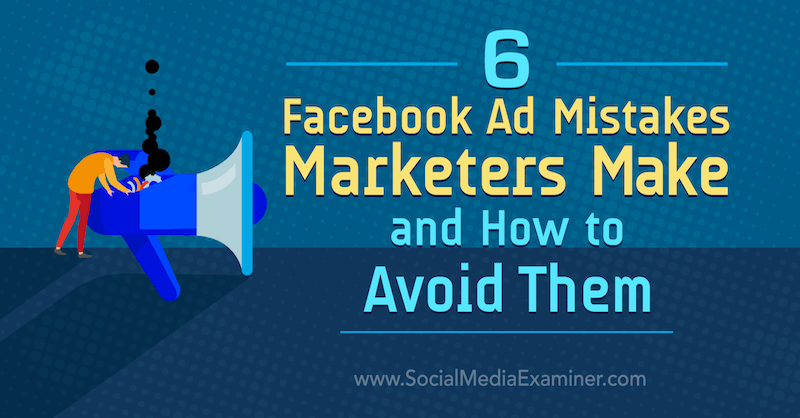6 Efectuează marketerii de erori ale anunțurilor Facebook și cum să le evite: Social Media Examiner