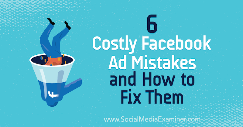 6 greșeli costisitoare ale anunțurilor pe Facebook și cum să le remediem: Social Media Examiner