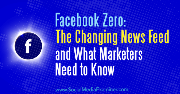 Facebook Zero: Fluxul de știri în schimbare și ce trebuie să știe marketerii de Paul Ramondo pe Social Media Examiner.