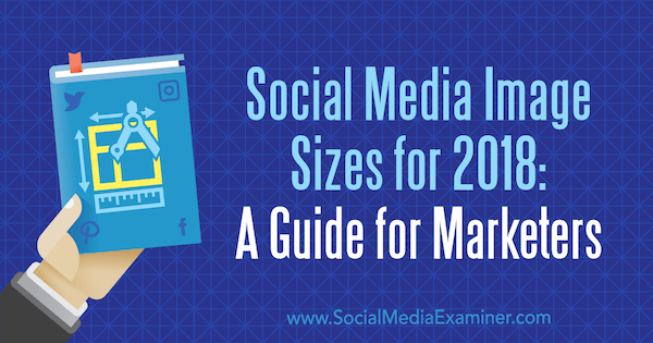 Dimensiunile imaginilor pentru rețelele sociale pentru 2018: Un ghid pentru specialiștii în marketing de Emily Lydon pe Social Media Examiner.