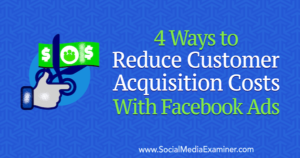 4 moduri de a reduce costurile de achiziție ale clienților cu Facebook Ads de Marcus Ho pe Social Media Examiner.