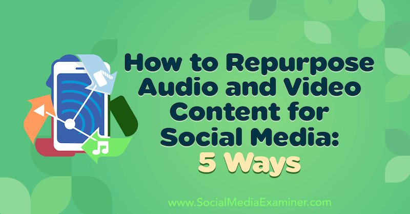 Cum să refaceți conținutul audio și video pentru rețelele sociale: 5 moduri de Lynsey Fraser pe Social Media Examiner.