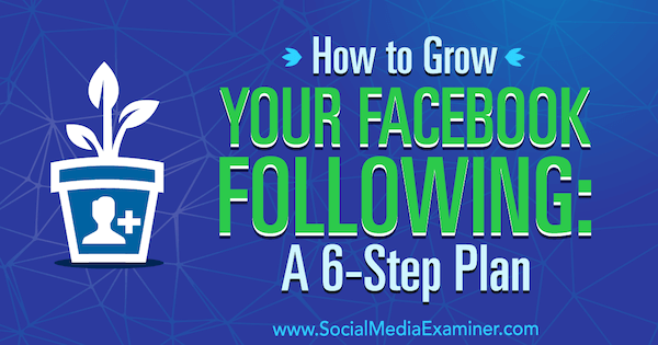 Cum să-ți dezvolți Facebook-ul: Un plan în 6 pași de Daniel Knowlton pe Social Media Examiner.