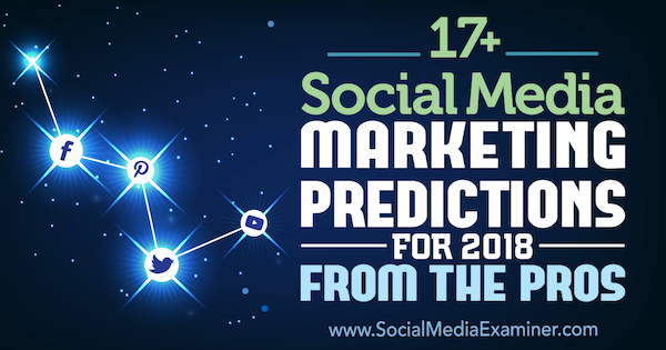 17+ Previziuni de marketing în rețelele sociale pentru 2018 de la profesioniștii de pe examinatorul de rețele sociale.