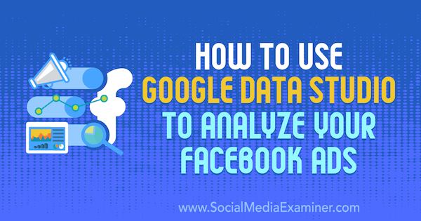 Cum să utilizați Google Data Studio pentru a vă analiza anunțurile pe Facebook de Karley Ice pe Social Media Examiner.