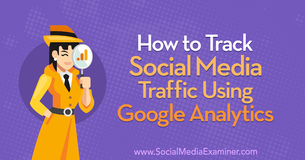 Cum să urmăriți traficul social media utilizând Google Analytics: Social Media Examiner