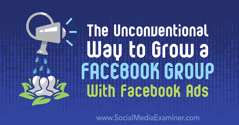 Modul neconvențional de a crește un grup Facebook cu Facebook Ads: Social Media Examiner