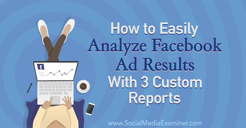 Cum se analizează cu ușurință rezultatele anunțurilor Facebook cu 3 rapoarte personalizate de Amanda Bond pe Social Media Examiner.